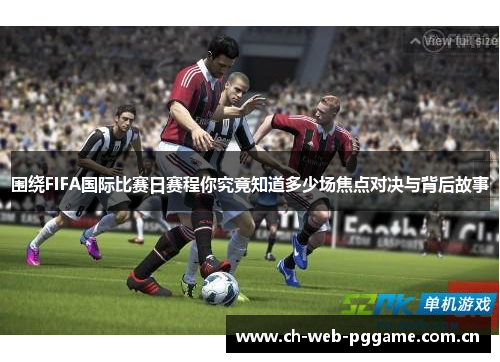 围绕FIFA国际比赛日赛程你究竟知道多少场焦点对决与背后故事